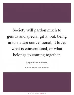 Society will pardon much to genius and special gifts; but, being in its nature conventional, it loves what is conventional, or what belongs to coming together Picture Quote #1
