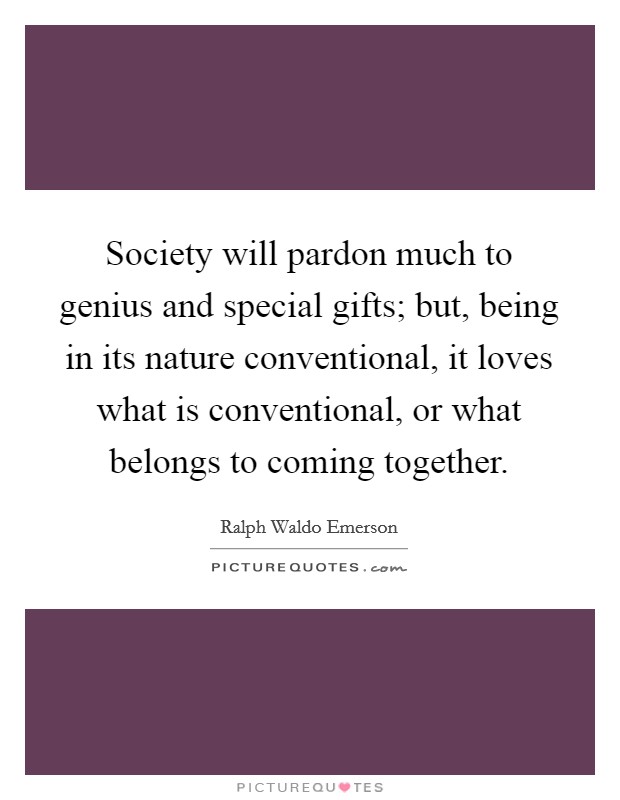 Society will pardon much to genius and special gifts; but, being in its nature conventional, it loves what is conventional, or what belongs to coming together. Picture Quote #1