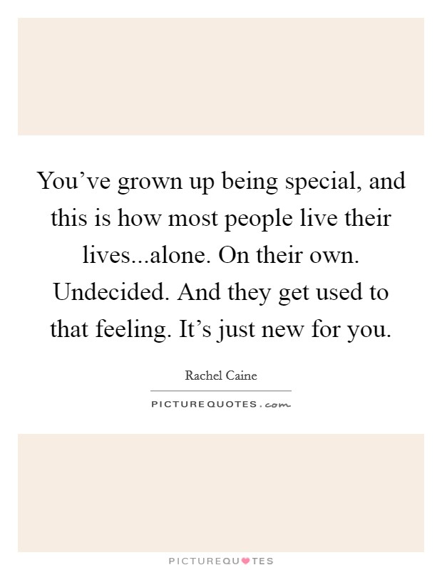You've grown up being special, and this is how most people live their lives...alone. On their own. Undecided. And they get used to that feeling. It's just new for you. Picture Quote #1