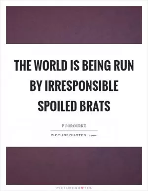 The world is being run by irresponsible spoiled brats Picture Quote #1