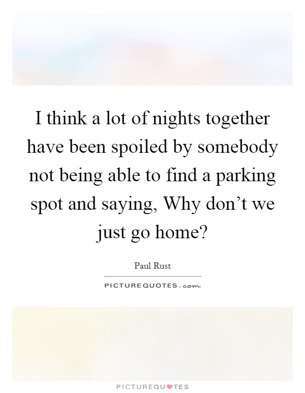 I think a lot of nights together have been spoiled by somebody not being able to find a parking spot and saying, Why don't we just go home? Picture Quote #1