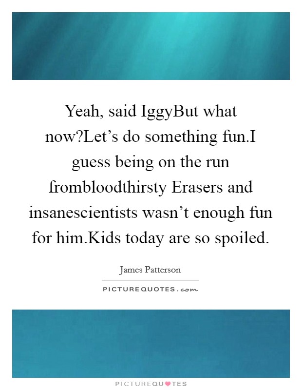 Yeah, said IggyBut what now?Let's do something fun.I guess being on the run frombloodthirsty Erasers and insanescientists wasn't enough fun for him.Kids today are so spoiled. Picture Quote #1