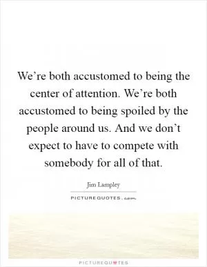 We’re both accustomed to being the center of attention. We’re both accustomed to being spoiled by the people around us. And we don’t expect to have to compete with somebody for all of that Picture Quote #1