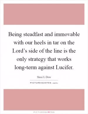 Being steadfast and immovable with our heels in tar on the Lord’s side of the line is the only strategy that works long-term against Lucifer Picture Quote #1