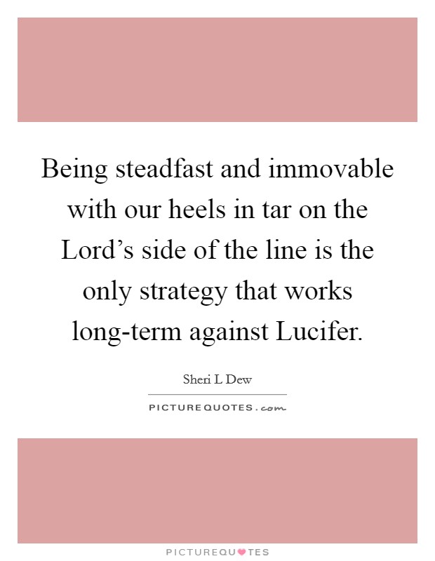 Being steadfast and immovable with our heels in tar on the Lord's side of the line is the only strategy that works long-term against Lucifer. Picture Quote #1
