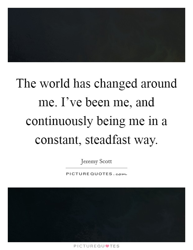The world has changed around me. I've been me, and continuously being me in a constant, steadfast way. Picture Quote #1