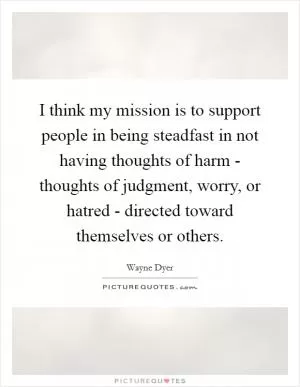 I think my mission is to support people in being steadfast in not having thoughts of harm - thoughts of judgment, worry, or hatred - directed toward themselves or others Picture Quote #1