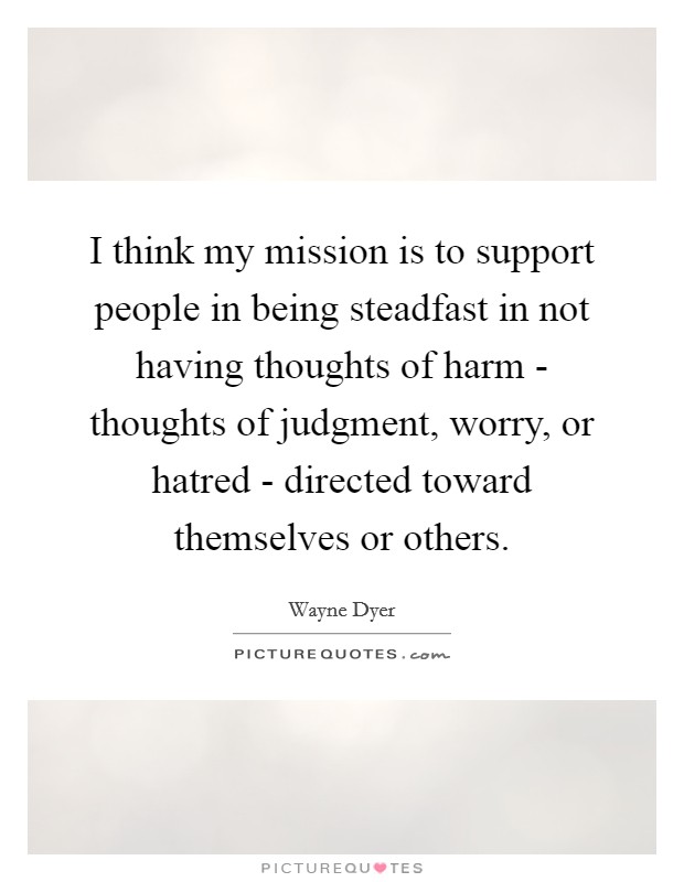 I think my mission is to support people in being steadfast in not having thoughts of harm - thoughts of judgment, worry, or hatred - directed toward themselves or others. Picture Quote #1