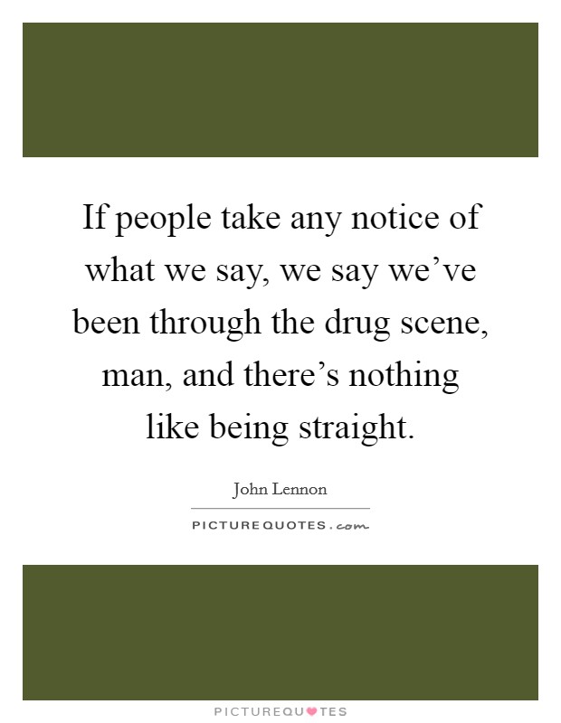If people take any notice of what we say, we say we've been through the drug scene, man, and there's nothing like being straight. Picture Quote #1
