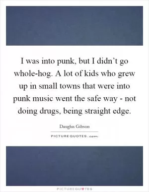 I was into punk, but I didn’t go whole-hog. A lot of kids who grew up in small towns that were into punk music went the safe way - not doing drugs, being straight edge Picture Quote #1
