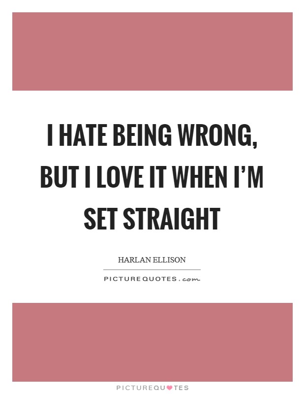 I hate being wrong, but I love it when I'm set straight Picture Quote #1