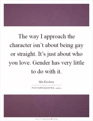 The way I approach the character isn’t about being gay or straight. It’s just about who you love. Gender has very little to do with it Picture Quote #1