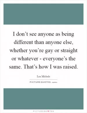 I don’t see anyone as being different than anyone else, whether you’re gay or straight or whatever - everyone’s the same. That’s how I was raised Picture Quote #1
