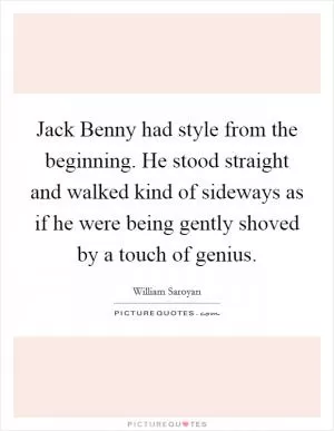 Jack Benny had style from the beginning. He stood straight and walked kind of sideways as if he were being gently shoved by a touch of genius Picture Quote #1