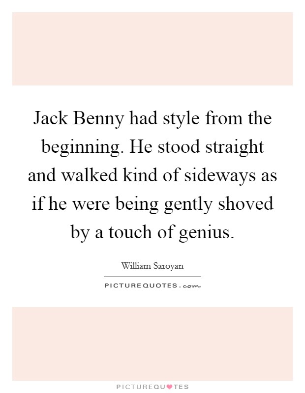 Jack Benny had style from the beginning. He stood straight and walked kind of sideways as if he were being gently shoved by a touch of genius. Picture Quote #1