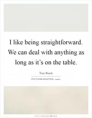 I like being straightforward. We can deal with anything as long as it’s on the table Picture Quote #1