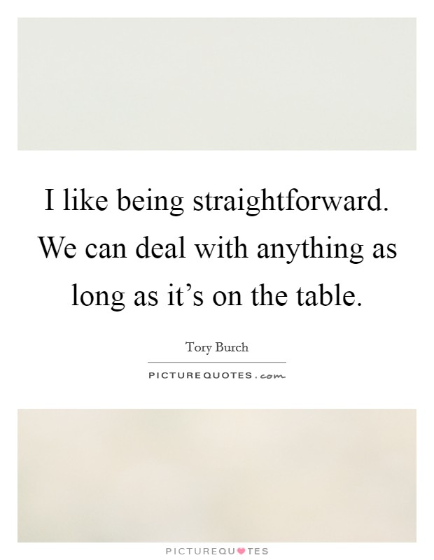 I like being straightforward. We can deal with anything as long as it's on the table. Picture Quote #1
