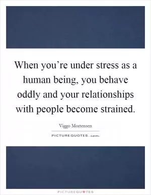 When you’re under stress as a human being, you behave oddly and your relationships with people become strained Picture Quote #1