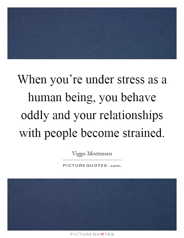 When you're under stress as a human being, you behave oddly and your relationships with people become strained. Picture Quote #1