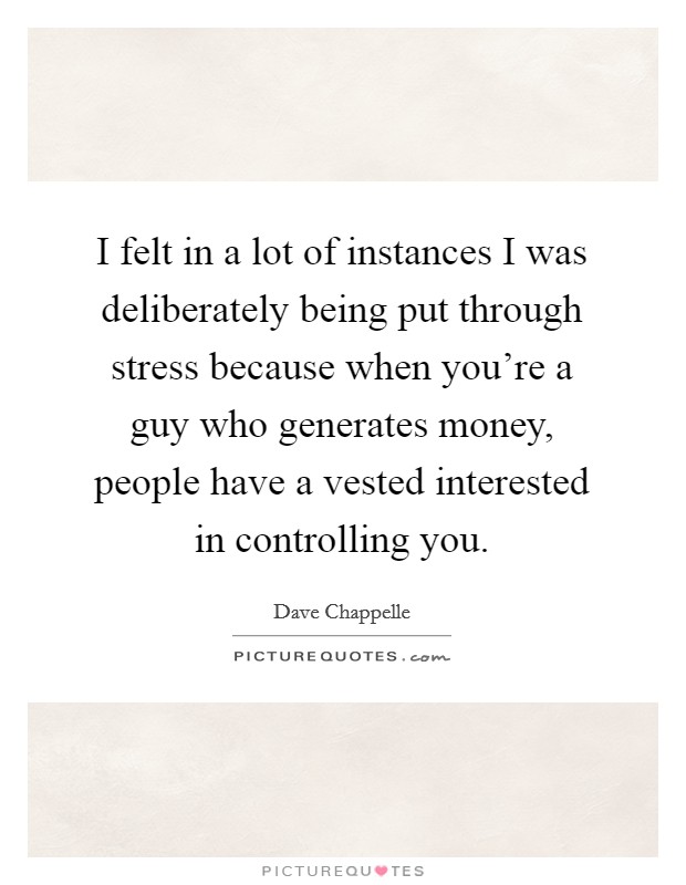I felt in a lot of instances I was deliberately being put through stress because when you're a guy who generates money, people have a vested interested in controlling you. Picture Quote #1