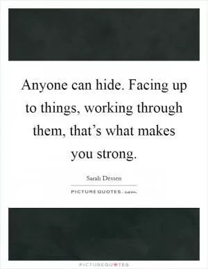 Anyone can hide. Facing up to things, working through them, that’s what makes you strong Picture Quote #1