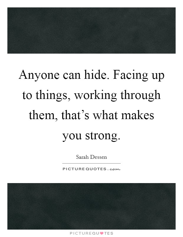 Anyone can hide. Facing up to things, working through them, that's what makes you strong. Picture Quote #1