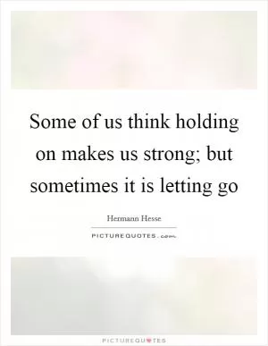 Some of us think holding on makes us strong; but sometimes it is letting go Picture Quote #1