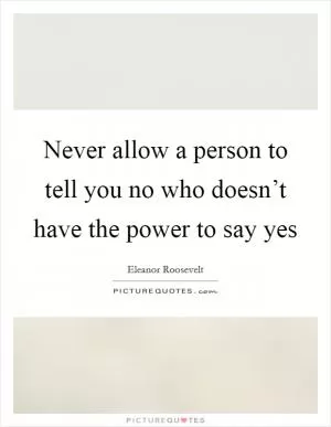 Never allow a person to tell you no who doesn’t have the power to say yes Picture Quote #1