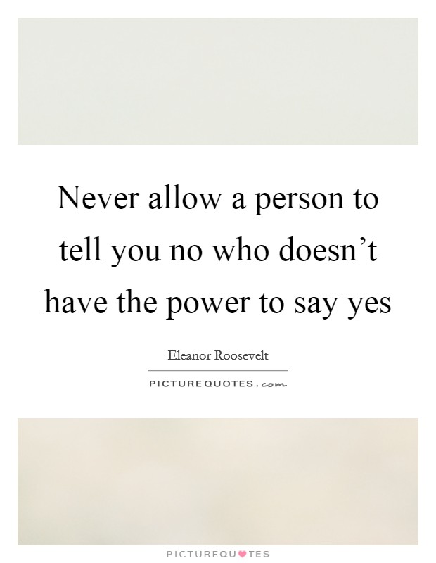 Never allow a person to tell you no who doesn't have the power to say yes Picture Quote #1