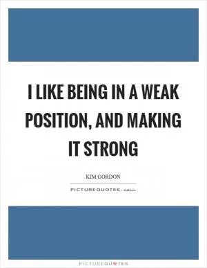 I like being in a weak position, and making it strong Picture Quote #1