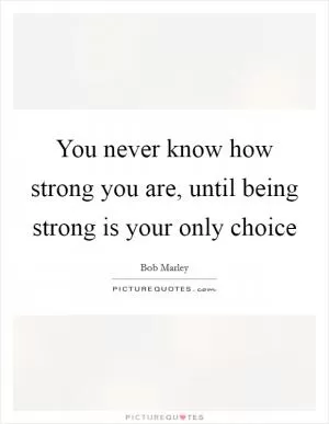 You never know how strong you are, until being strong is your only choice Picture Quote #1