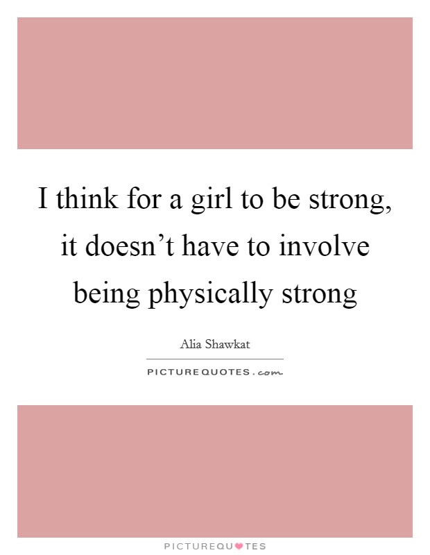 I think for a girl to be strong, it doesn't have to involve being physically strong Picture Quote #1