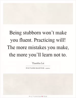 Being stubborn won’t make you fluent. Practicing will! The more mistakes you make, the more you’ll learn not to Picture Quote #1