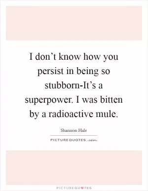 I don’t know how you persist in being so stubborn-It’s a superpower. I was bitten by a radioactive mule Picture Quote #1