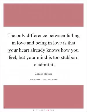 The only difference between falling in love and being in love is that your heart already knows how you feel, but your mind is too stubborn to admit it Picture Quote #1