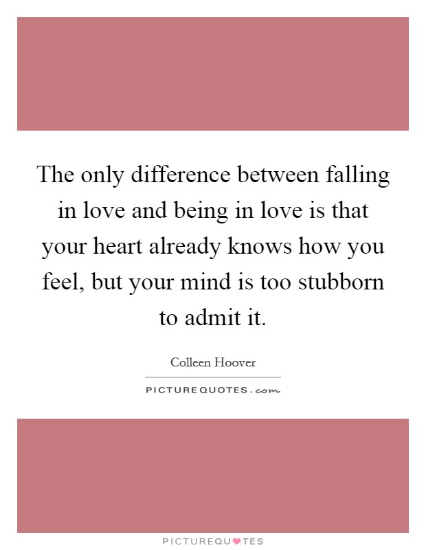 The only difference between falling in love and being in love is that your heart already knows how you feel, but your mind is too stubborn to admit it. Picture Quote #1
