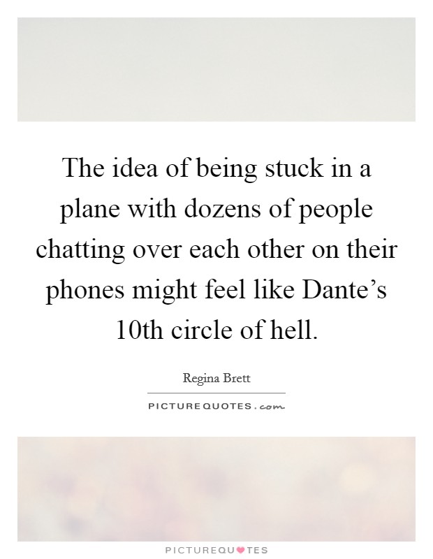 The idea of being stuck in a plane with dozens of people chatting over each other on their phones might feel like Dante's 10th circle of hell. Picture Quote #1
