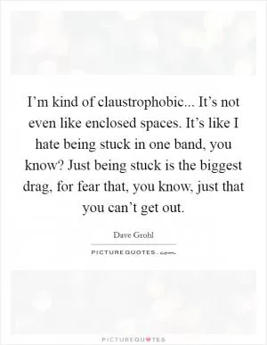 I’m kind of claustrophobic... It’s not even like enclosed spaces. It’s like I hate being stuck in one band, you know? Just being stuck is the biggest drag, for fear that, you know, just that you can’t get out Picture Quote #1