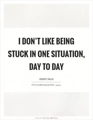 I don’t like being stuck in one situation, day to day Picture Quote #1