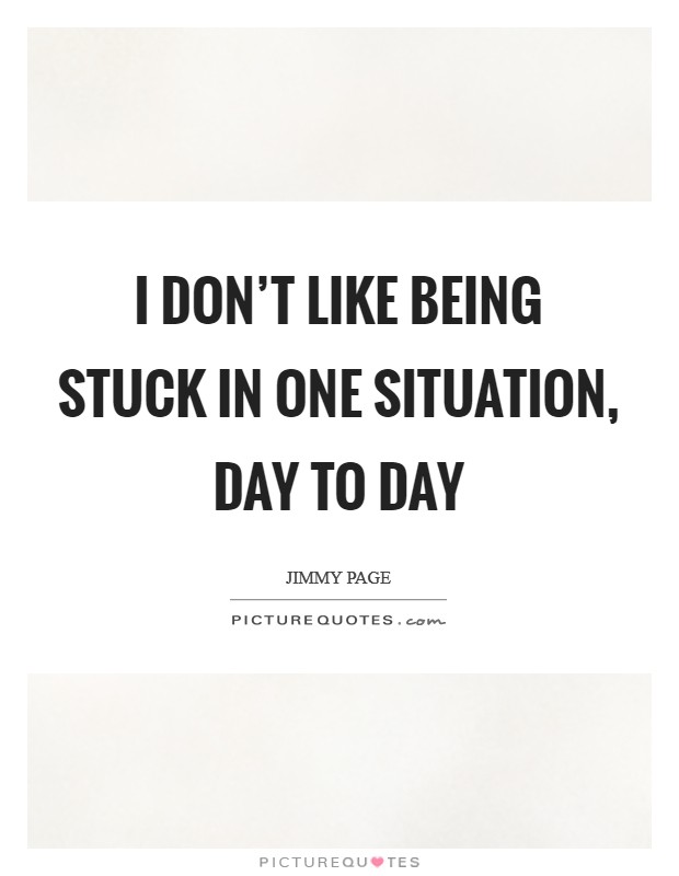 I don't like being stuck in one situation, day to day Picture Quote #1