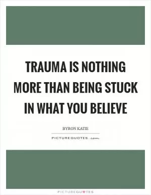 Trauma is nothing more than being stuck in what you believe Picture Quote #1