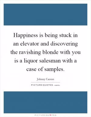 Happiness is being stuck in an elevator and discovering the ravishing blonde with you is a liquor salesman with a case of samples Picture Quote #1