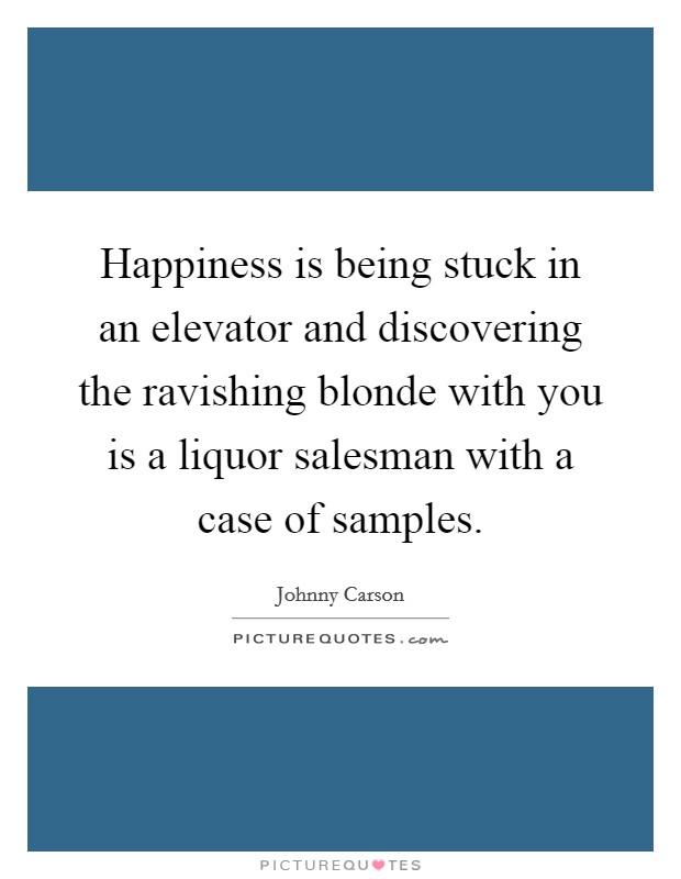 Happiness is being stuck in an elevator and discovering the ravishing blonde with you is a liquor salesman with a case of samples. Picture Quote #1