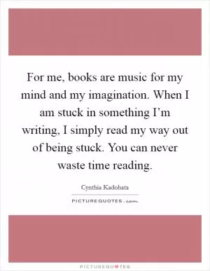 For me, books are music for my mind and my imagination. When I am stuck in something I’m writing, I simply read my way out of being stuck. You can never waste time reading Picture Quote #1
