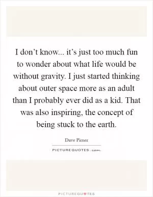 I don’t know... it’s just too much fun to wonder about what life would be without gravity. I just started thinking about outer space more as an adult than I probably ever did as a kid. That was also inspiring, the concept of being stuck to the earth Picture Quote #1