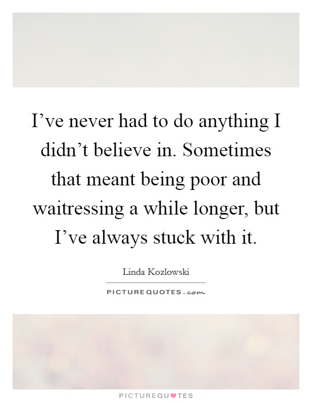 I've never had to do anything I didn't believe in. Sometimes that meant being poor and waitressing a while longer, but I've always stuck with it. Picture Quote #1