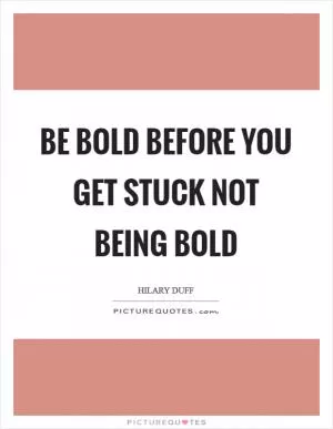 Be bold before you get stuck not being bold Picture Quote #1