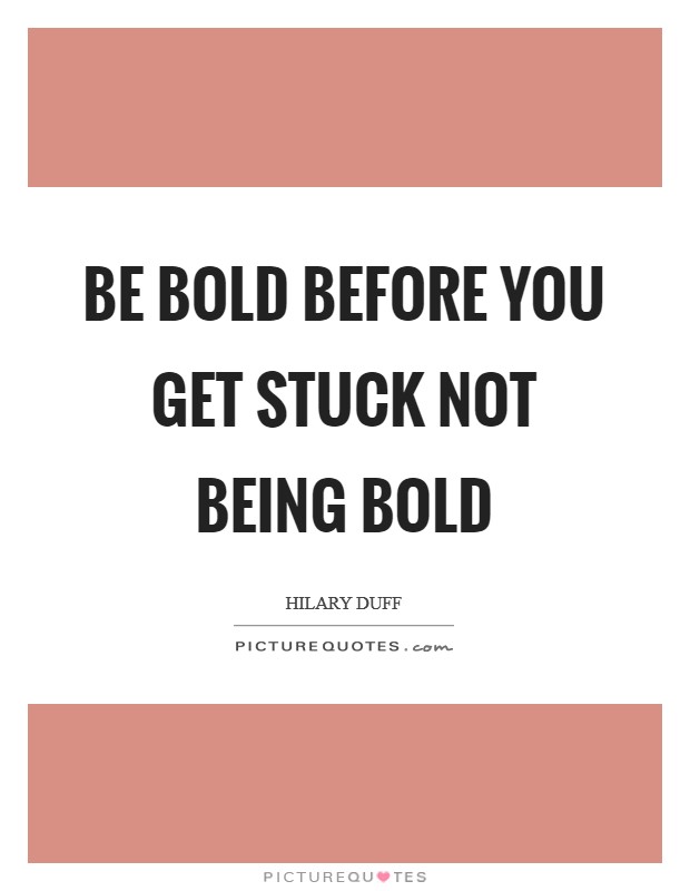 Be bold before you get stuck not being bold Picture Quote #1