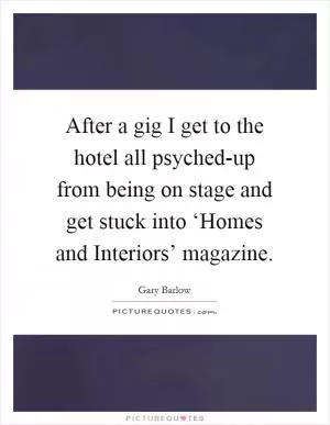 After a gig I get to the hotel all psyched-up from being on stage and get stuck into ‘Homes and Interiors’ magazine Picture Quote #1