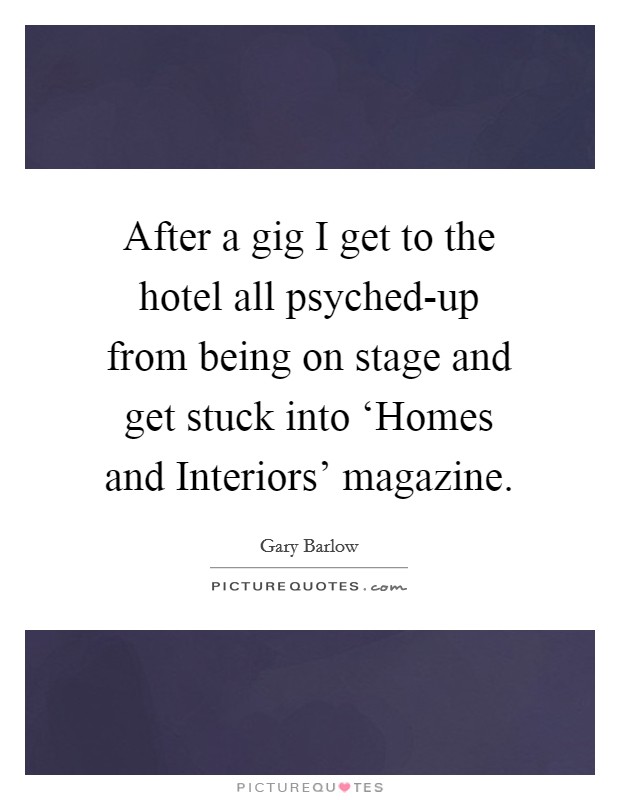 After a gig I get to the hotel all psyched-up from being on stage and get stuck into ‘Homes and Interiors' magazine. Picture Quote #1